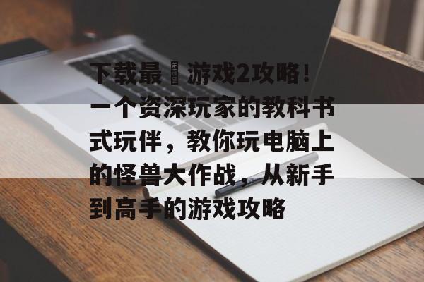下载最囧游戏2攻略！一个资深玩家的教科书式玩伴，教你玩电脑上的怪兽大作战，从新手到高手的游戏攻略