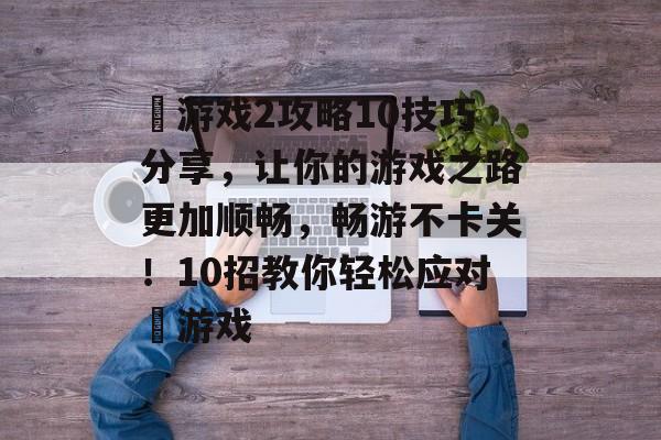 囧游戏2攻略10技巧分享,让你的游戏之路更加顺畅,畅游不卡关!10招教你轻松应对囧游戏 囧游戏2攻略10技巧分享,让你的游戏之路更加顺畅,畅游不卡关!10招教你轻松应对囧游戏