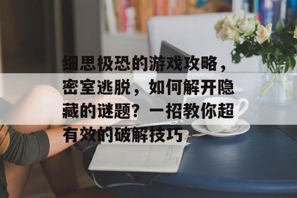 细思极恐的游戏攻略,密室逃脱,如何解开隐藏的谜题?一招教你超有效的破解技巧 细思极恐的游戏攻略,密室逃脱,如何解开隐藏的谜题?一招教你超有效的破解技巧