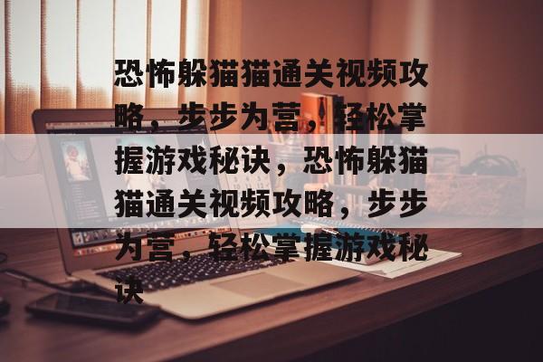 恐怖躲猫猫通关视频攻略，步步为营，轻松掌握游戏秘诀，恐怖躲猫猫通关视频攻略，步步为营，轻松掌握游戏秘诀