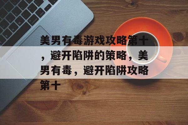 美男有毒游戏攻略第十,避开陷阱的策略,美男有毒,避开陷阱攻略第十 美男有毒游戏攻略第十,避开陷阱的策略,美男有毒,避开陷阱攻略第十