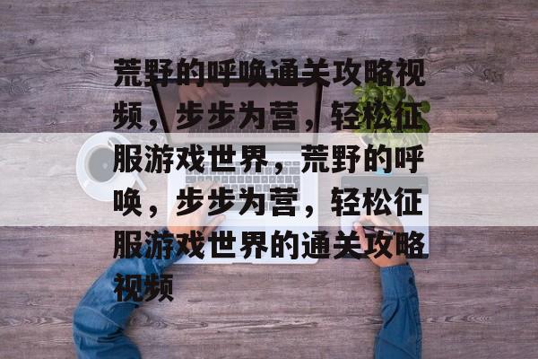 荒野的呼唤通关攻略视频,步步为营,轻松征服游戏世界,荒野的呼唤,步步为营,轻松征服游戏世界的通关攻略视频 荒野的呼唤通关攻略视频,步步为营,轻松征服游戏世界,荒野的呼唤,步步为营,轻松征服游戏世界的通关攻略视频