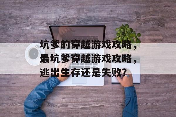坑爹的穿越游戏攻略,最坑爹穿越游戏攻略,逃出生存还是失败? 坑爹的穿越游戏攻略,最坑爹穿越游戏攻略,逃出生存还是失败?