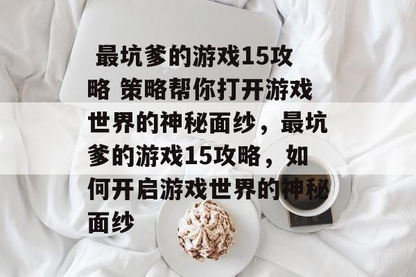 最坑爹的游戏15攻略 策略帮你打开游戏世界的神秘面纱,最坑爹的游戏15攻略,如何开启游戏世界的神秘面纱  最坑爹的游戏15攻略 策略帮你打开游戏世界的神秘面纱,最坑爹的游戏15攻略,如何开启游戏世界的神秘面纱