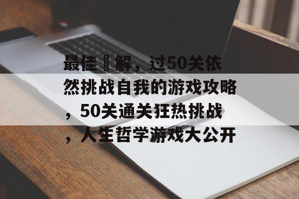 最佳囧解，过50关依然挑战自我的游戏攻略，50关通关狂热挑战，人生哲学游戏大公开