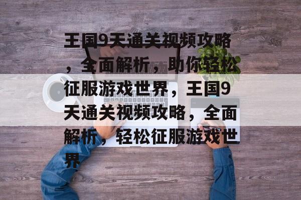 王国9天通关视频攻略,全面解析,助你轻松征服游戏世界,王国9天通关视频攻略,全面解析,轻松征服游戏世界 王国9天通关视频攻略,全面解析,助你轻松征服游戏世界,王国9天通关视频攻略,全面解析,轻松征服游戏世界