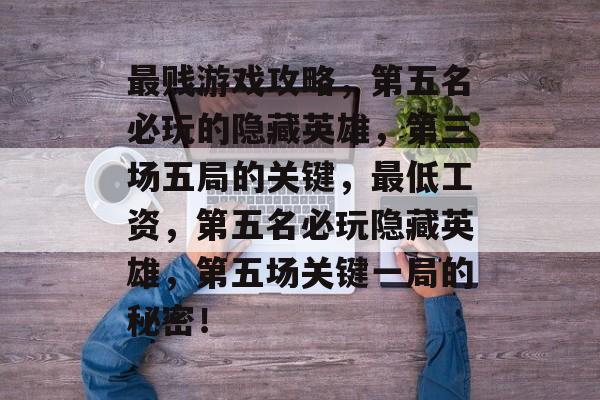 最贱游戏攻略,第五名必玩的隐藏英雄,第三场五局的关键,最低工资,第五名必玩隐藏英雄,第五场关键一局的秘密! 最贱游戏攻略,第五名必玩的隐藏英雄,第三场五局的关键,最低工资,第五名必玩隐藏英雄,第五场关键一局的秘密!