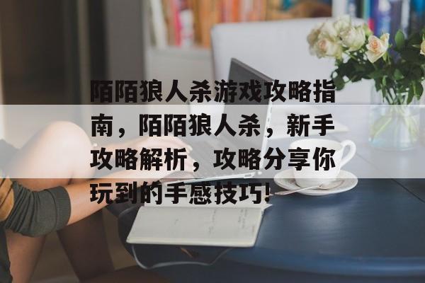 陌陌狼人杀游戏攻略指南,陌陌狼人杀,新手攻略解析,攻略分享你玩到的手感技巧! 陌陌狼人杀游戏攻略指南,陌陌狼人杀,新手攻略解析,攻略分享你玩到的手感技巧!