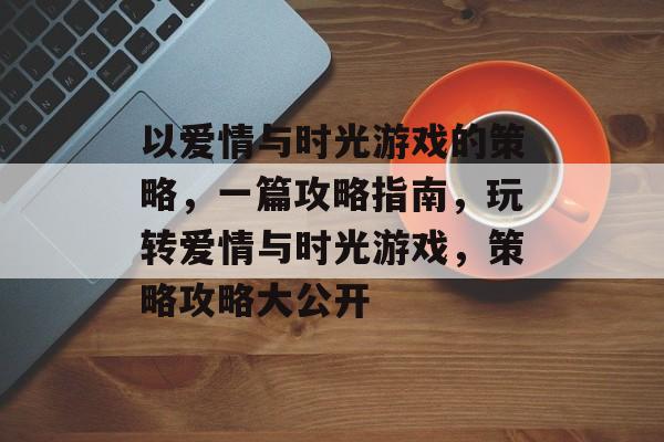 以爱情与时光游戏的策略，一篇攻略指南，玩转爱情与时光游戏，策略攻略大公开