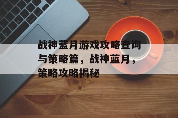 战神蓝月游戏攻略查询与策略篇,战神蓝月,策略攻略揭秘 战神蓝月游戏攻略查询与策略篇,战神蓝月,策略攻略揭秘