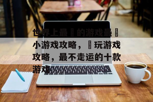 世界上最囧的游戏最囧小游戏攻略,囧玩游戏攻略,最不走运的十款游戏 世界上最囧的游戏最囧小游戏攻略,囧玩游戏攻略,最不走运的十款游戏