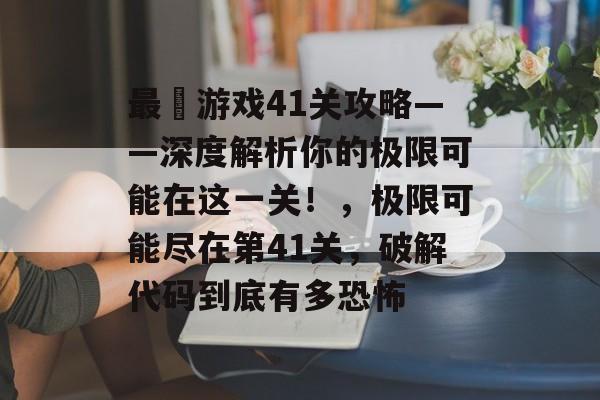 最囧游戏41关攻略——深度解析你的极限可能在这一关!,极限可能尽在第41关,破解代码到底有多恐怖 最囧游戏41关攻略——深度解析你的极限可能在这一关!,极限可能尽在第41关,破解代码到底有多恐怖