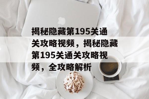 揭秘隐藏第195关通关攻略视频,揭秘隐藏第195关通关攻略视频,全攻略解析 揭秘隐藏第195关通关攻略视频,揭秘隐藏第195关通关攻略视频,全攻略解析