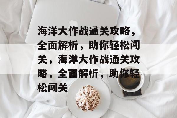 海洋大作战通关攻略，全面解析，助你轻松闯关，海洋大作战通关攻略，全面解析，助你轻松闯关