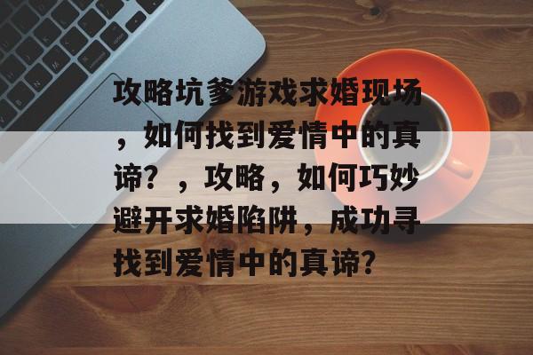 攻略坑爹游戏求婚现场，如何找到爱情中的真谛？，攻略，如何巧妙避开求婚陷阱，成功寻找到爱情中的真谛？