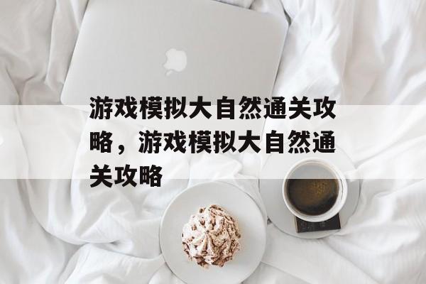 游戏模拟大自然通关攻略,游戏模拟大自然通关攻略 游戏模拟大自然通关攻略,游戏模拟大自然通关攻略