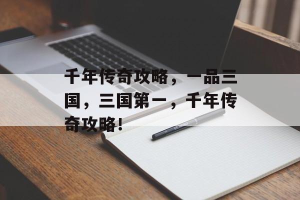 千年传奇攻略,一品三国,三国第一,千年传奇攻略! 千年传奇攻略,一品三国,三国第一,千年传奇攻略!