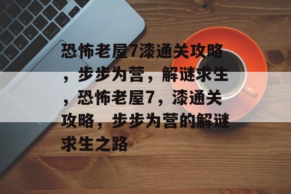 恐怖老屋7漆通关攻略,步步为营,解谜求生,恐怖老屋7,漆通关攻略,步步为营的解谜求生之路 恐怖老屋7漆通关攻略,步步为营,解谜求生,恐怖老屋7,漆通关攻略,步步为营的解谜求生之路