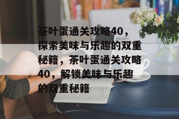 茶叶蛋通关攻略40,探索美味与乐趣的双重秘籍,茶叶蛋通关攻略40,解锁美味与乐趣的双重秘籍 茶叶蛋通关攻略40,探索美味与乐趣的双重秘籍,茶叶蛋通关攻略40,解锁美味与乐趣的双重秘籍