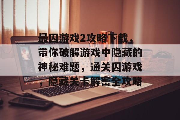 最囚游戏2攻略下载,带你破解游戏中隐藏的神秘难题,通关囚游戏,隐藏关卡解密全攻略 最囚游戏2攻略下载,带你破解游戏中隐藏的神秘难题,通关囚游戏,隐藏关卡解密全攻略
