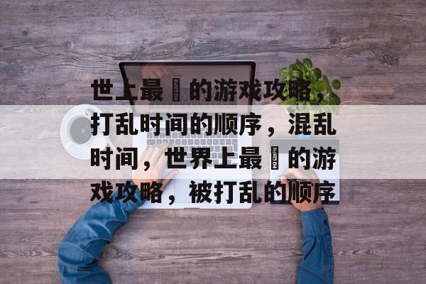 世上最囧的游戏攻略,打乱时间的顺序,混乱时间,世界上最囧的游戏攻略,被打乱的顺序 世上最囧的游戏攻略,打乱时间的顺序,混乱时间,世界上最囧的游戏攻略,被打乱的顺序