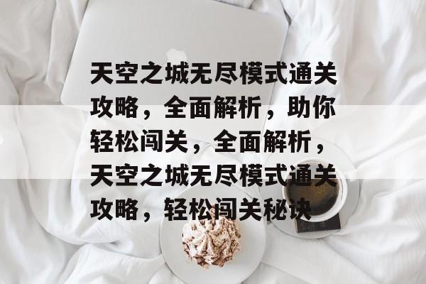 天空之城无尽模式通关攻略,全面解析,助你轻松闯关,全面解析,天空之城无尽模式通关攻略,轻松闯关秘诀 天空之城无尽模式通关攻略,全面解析,助你轻松闯关,全面解析,天空之城无尽模式通关攻略,轻松闯关秘诀