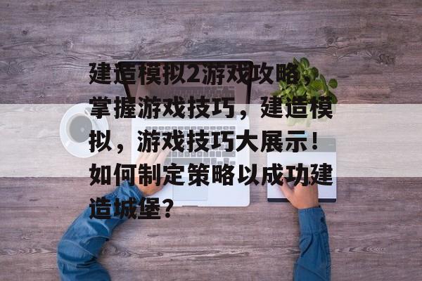 建造模拟2游戏攻略,掌握游戏技巧,建造模拟,游戏技巧大展示!如何制定策略以成功建造城堡? 建造模拟2游戏攻略,掌握游戏技巧,建造模拟,游戏技巧大展示!如何制定策略以成功建造城堡?