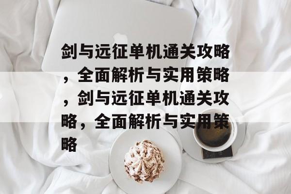 剑与远征单机通关攻略,全面解析与实用策略,剑与远征单机通关攻略,全面解析与实用策略 剑与远征单机通关攻略,全面解析与实用策略,剑与远征单机通关攻略,全面解析与实用策略
