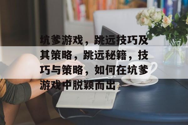 坑爹游戏,跳远技巧及其策略,跳远秘籍,技巧与策略,如何在坑爹游戏中脱颖而出 坑爹游戏,跳远技巧及其策略,跳远秘籍,技巧与策略,如何在坑爹游戏中脱颖而出