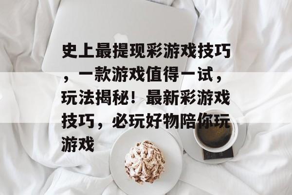 史上最提现彩游戏技巧，一款游戏值得一试，玩法揭秘！最新彩游戏技巧，必玩好物陪你玩游戏