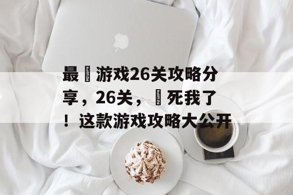 最囧游戏26关攻略分享,26关,囧死我了!这款游戏攻略大公开 最囧游戏26关攻略分享,26关,囧死我了!这款游戏攻略大公开