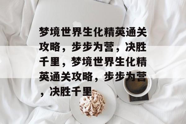 梦境世界生化精英通关攻略,步步为营,决胜千里,梦境世界生化精英通关攻略,步步为营,决胜千里 梦境世界生化精英通关攻略,步步为营,决胜千里,梦境世界生化精英通关攻略,步步为营,决胜千里