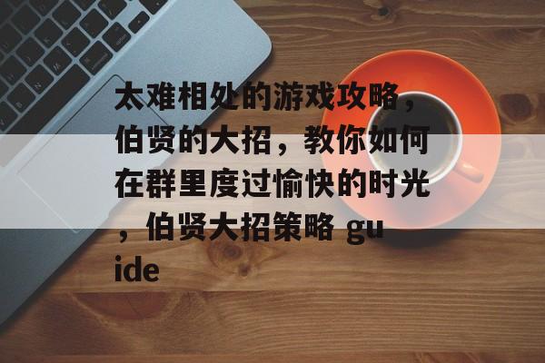 太难相处的游戏攻略，伯贤的大招，教你如何在群里度过愉快的时光，伯贤大招策略 guide