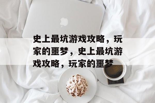 史上最坑游戏攻略,玩家的噩梦,史上最坑游戏攻略,玩家的噩梦 史上最坑游戏攻略,玩家的噩梦,史上最坑游戏攻略,玩家的噩梦