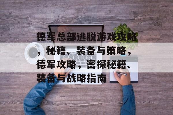 德军总部逃脱游戏攻略,秘籍、装备与策略,德军攻略,密探秘籍、装备与战略指南 德军总部逃脱游戏攻略,秘籍、装备与策略,德军攻略,密探秘籍、装备与战略指南