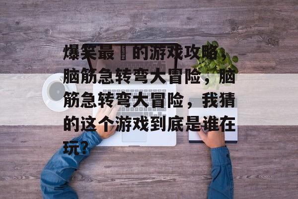 爆笑最囧的游戏攻略,脑筋急转弯大冒险,脑筋急转弯大冒险,我猜的这个游戏到底是谁在玩? 爆笑最囧的游戏攻略,脑筋急转弯大冒险,脑筋急转弯大冒险,我猜的这个游戏到底是谁在玩?