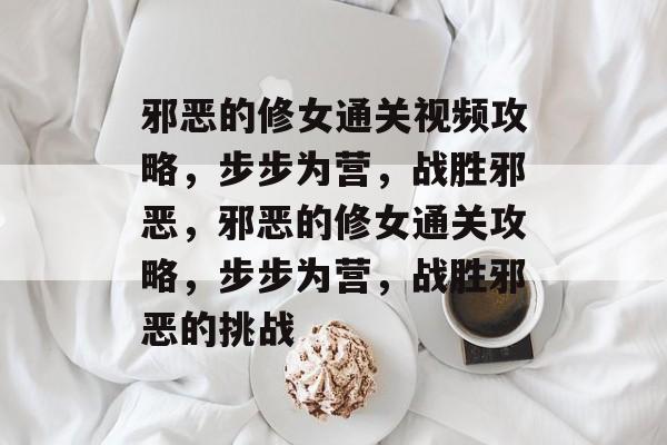 邪恶的修女通关视频攻略,步步为营,战胜邪恶,邪恶的修女通关攻略,步步为营,战胜邪恶的挑战 邪恶的修女通关视频攻略,步步为营,战胜邪恶,邪恶的修女通关攻略,步步为营,战胜邪恶的挑战