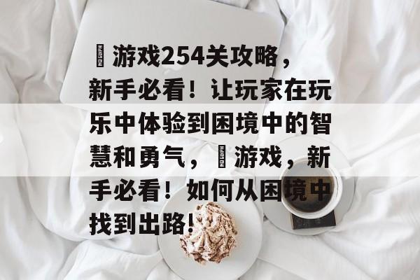 囧游戏254关攻略,新手必看!让玩家在玩乐中体验到困境中的智慧和勇气,囧游戏,新手必看!如何从困境中找到出路! 囧游戏254关攻略,新手必看!让玩家在玩乐中体验到困境中的智慧和勇气,囧游戏,新手必看!如何从困境中找到出路!