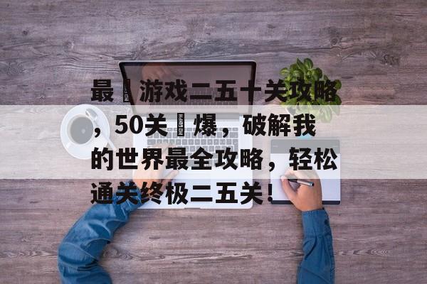 最囧游戏二五十关攻略，50关囧爆，破解我的世界最全攻略，轻松通关终极二五关！