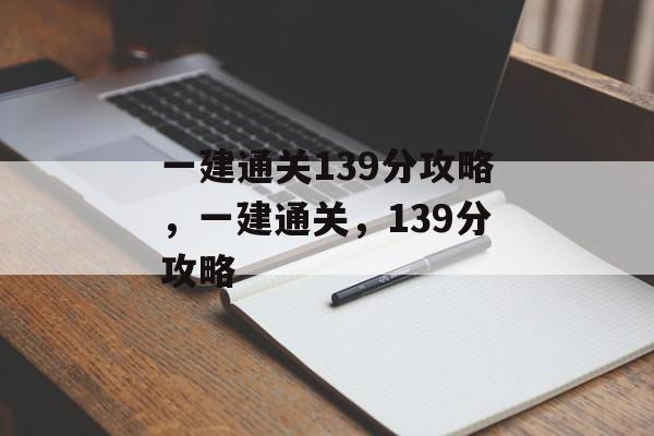 一建通关139分攻略,一建通关,139分攻略 一建通关139分攻略,一建通关,139分攻略