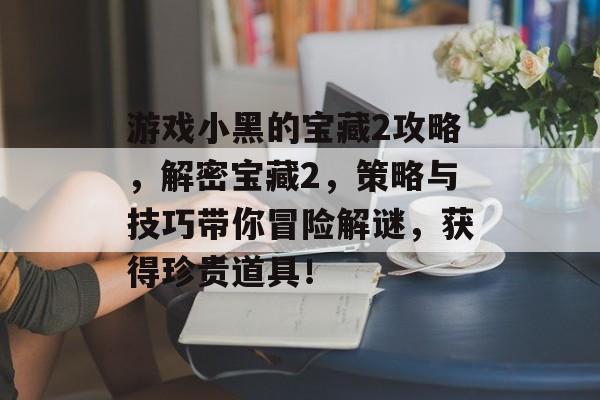 游戏小黑的宝藏2攻略,解密宝藏2,策略与技巧带你冒险解谜,获得珍贵道具! 游戏小黑的宝藏2攻略,解密宝藏2,策略与技巧带你冒险解谜,获得珍贵道具!