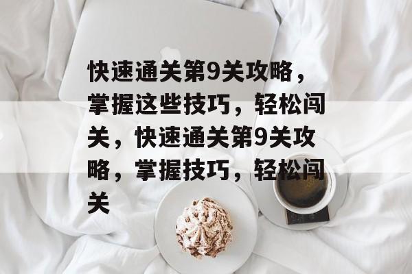 快速通关第9关攻略，掌握这些技巧，轻松闯关，快速通关第9关攻略，掌握技巧，轻松闯关