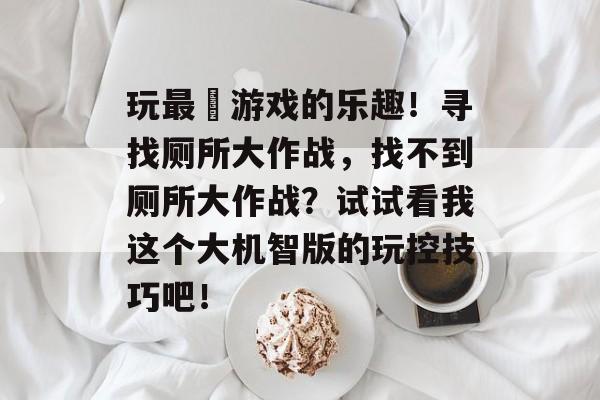 玩最囧游戏的乐趣!寻找厕所大作战,找不到厕所大作战?试试看我这个大机智版的玩控技巧吧! 玩最囧游戏的乐趣!寻找厕所大作战,找不到厕所大作战?试试看我这个大机智版的玩控技巧吧!