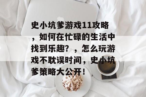 史小坑爹游戏11攻略,如何在忙碌的生活中找到乐趣?,怎么玩游戏不耽误时间,史小坑爹策略大公开! 史小坑爹游戏11攻略,如何在忙碌的生活中找到乐趣?,怎么玩游戏不耽误时间,史小坑爹策略大公开!