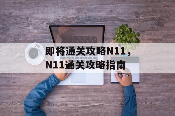 即将通关攻略N11，N11通关攻略指南