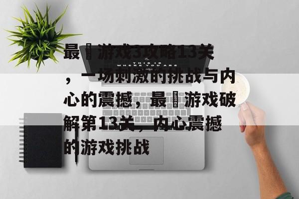 最囧游戏3攻略13关,一场刺激的挑战与内心的震撼,最囧游戏破解第13关,内心震撼的游戏挑战 最囧游戏3攻略13关,一场刺激的挑战与内心的震撼,最囧游戏破解第13关,内心震撼的游戏挑战