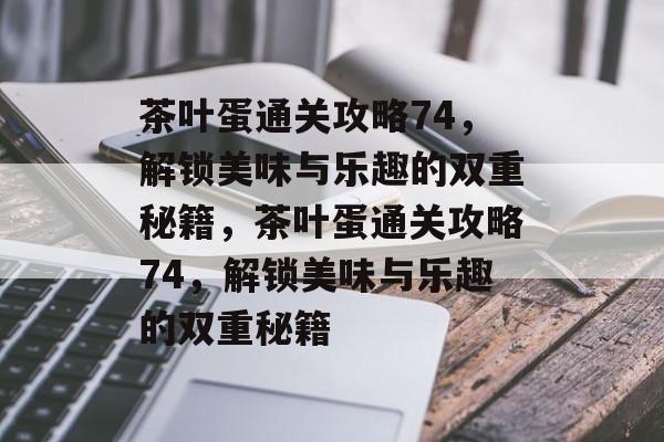 茶叶蛋通关攻略74,解锁美味与乐趣的双重秘籍,茶叶蛋通关攻略74,解锁美味与乐趣的双重秘籍 茶叶蛋通关攻略74,解锁美味与乐趣的双重秘籍,茶叶蛋通关攻略74,解锁美味与乐趣的双重秘籍