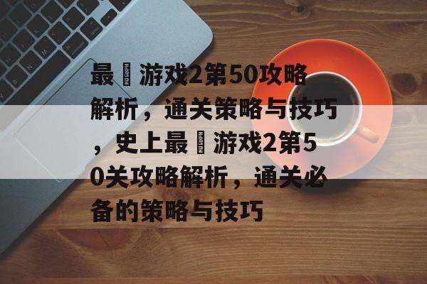 最囧游戏2第50攻略解析,通关策略与技巧,史上最囧游戏2第50关攻略解析,通关必备的策略与技巧 最囧游戏2第50攻略解析,通关策略与技巧,史上最囧游戏2第50关攻略解析,通关必备的策略与技巧