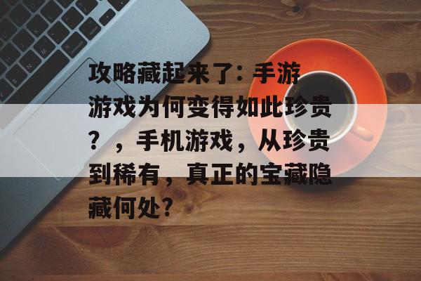 攻略藏起来了: 手游游戏为何变得如此珍贵?,手机游戏,从珍贵到稀有,真正的宝藏隐藏何处? 攻略藏起来了: 手游游戏为何变得如此珍贵?,手机游戏,从珍贵到稀有,真正的宝藏隐藏何处?
