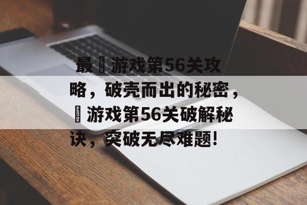 最囧游戏第56关攻略,破壳而出的秘密,囧游戏第56关破解秘诀,突破无尽难题!  最囧游戏第56关攻略,破壳而出的秘密,囧游戏第56关破解秘诀,突破无尽难题!